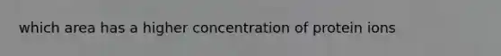 which area has a higher concentration of protein ions