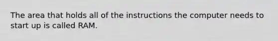 The area that holds all of the instructions the computer needs to start up is called RAM.