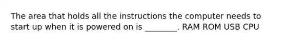 The area that holds all the instructions the computer needs to start up when it is powered on is ________. RAM ROM USB CPU