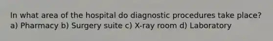 In what area of the hospital do diagnostic procedures take place? a) Pharmacy b) Surgery suite c) X-ray room d) Laboratory