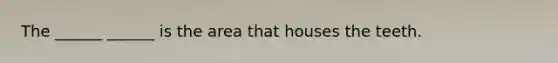 The ______ ______ is the area that houses the teeth.