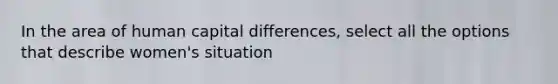 In the area of human capital differences, select all the options that describe women's situation