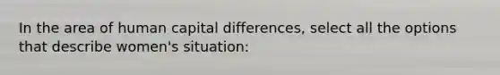 In the area of human capital differences, select all the options that describe women's situation: