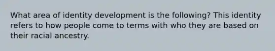 What area of identity development is the following? This identity refers to how people come to terms with who they are based on their racial ancestry.