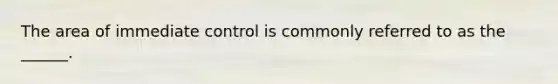 The area of immediate control is commonly referred to as the ______.