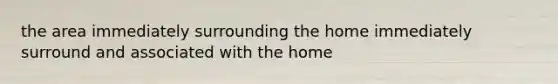 the area immediately surrounding the home immediately surround and associated with the home