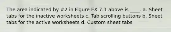 The area indicated by #2 in Figure EX 7-1 above is ____. a. Sheet tabs for the inactive worksheets c. Tab scrolling buttons b. Sheet tabs for the active worksheets d. Custom sheet tabs