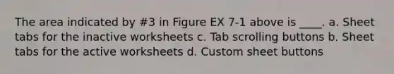 The area indicated by #3 in Figure EX 7-1 above is ____. a. Sheet tabs for the inactive worksheets c. Tab scrolling buttons b. Sheet tabs for the active worksheets d. Custom sheet buttons