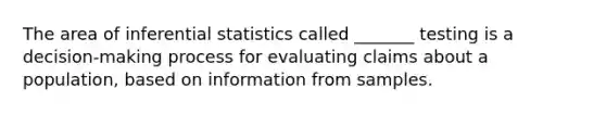 The area of inferential statistics called _______ testing is a decision-making process for evaluating claims about a population, based on information from samples.