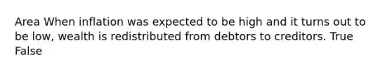 Area When inflation was expected to be high and it turns out to be low, wealth is redistributed from debtors to creditors. True False