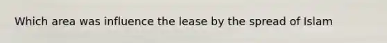 Which area was influence the lease by the spread of Islam