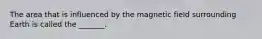 The area that is influenced by the magnetic field surrounding Earth is called the _______.