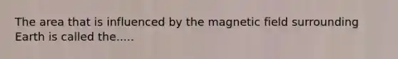 The area that is influenced by the magnetic field surrounding Earth is called the.....