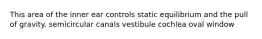 This area of the inner ear controls static equilibrium and the pull of gravity. semicircular canals vestibule cochlea oval window