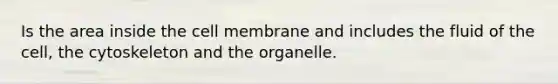 Is the area inside the cell membrane and includes the fluid of the cell, the cytoskeleton and the organelle.