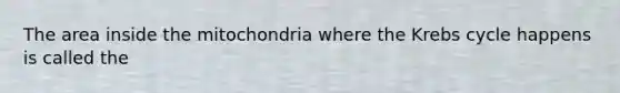 The area inside the mitochondria where the Krebs cycle happens is called the