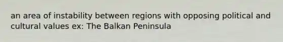 an area of instability between regions with opposing political and cultural values ex: The Balkan Peninsula