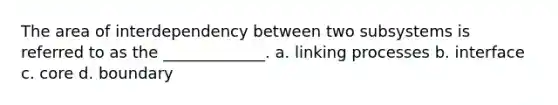 The area of interdependency between two subsystems is referred to as the _____________. a. linking processes b. interface c. core d. boundary