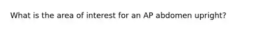 What is the area of interest for an AP abdomen upright?