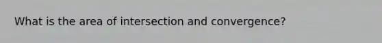 What is the area of intersection and convergence?