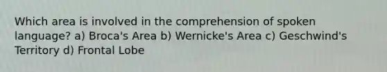 Which area is involved in the comprehension of spoken language? a) Broca's Area b) Wernicke's Area c) Geschwind's Territory d) Frontal Lobe