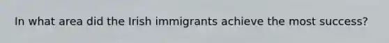 In what area did the Irish immigrants achieve the most success?