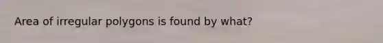 Area of irregular polygons is found by what?