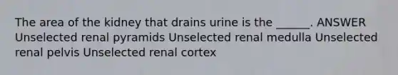 The area of the kidney that drains urine is the ______. ANSWER Unselected renal pyramids Unselected renal medulla Unselected renal pelvis Unselected renal cortex