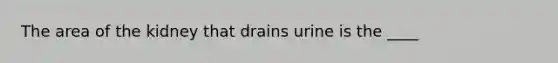 The area of the kidney that drains urine is the ____