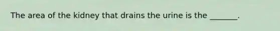 The area of the kidney that drains the urine is the _______.