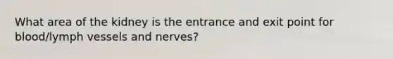 What area of the kidney is the entrance and exit point for blood/lymph vessels and nerves?