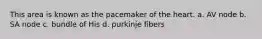 This area is known as the pacemaker of the heart. a. AV node b. SA node c. bundle of His d. purkinje fibers