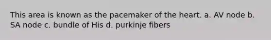 This area is known as the pacemaker of the heart. a. AV node b. SA node c. bundle of His d. purkinje fibers