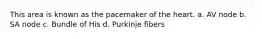 This area is known as the pacemaker of the heart. a. AV node b. SA node c. Bundle of His d. Purkinje fibers