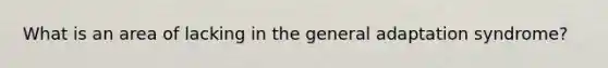 What is an area of lacking in the general adaptation syndrome?