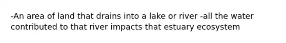 -An area of land that drains into a lake or river -all the water contributed to that river impacts that estuary ecosystem