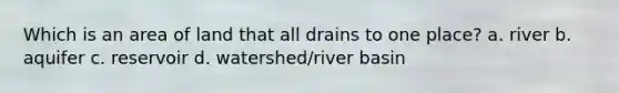 Which is an area of land that all drains to one place? a. river b. aquifer c. reservoir d. watershed/river basin