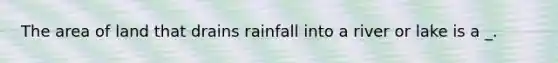 The area of land that drains rainfall into a river or lake is a _.