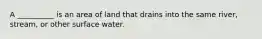 A __________ is an area of land that drains into the same river, stream, or other surface water.