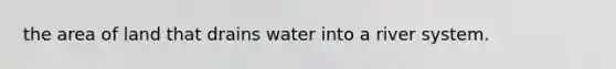 the area of land that drains water into a river system.