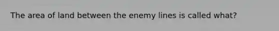 The area of land between the enemy lines is called what?