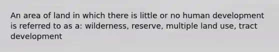 An area of land in which there is little or no human development is referred to as a: wilderness, reserve, multiple land use, tract development