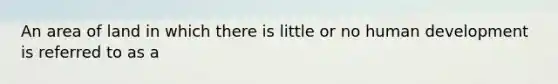 An area of land in which there is little or no human development is referred to as a