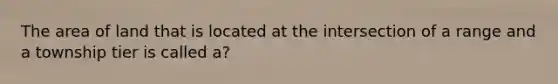 The area of land that is located at the intersection of a range and a township tier is called a?