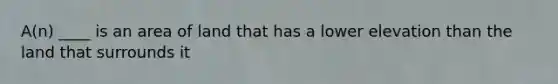 A(n) ____ is an area of land that has a lower elevation than the land that surrounds it