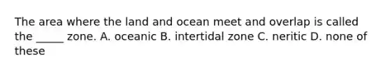 The area where the land and ocean meet and overlap is called the _____ zone. A. oceanic B. intertidal zone C. neritic D. none of these