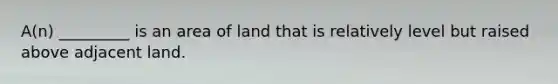 A(n) _________ is an area of land that is relatively level but raised above adjacent land.