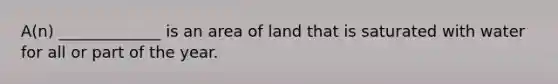 A(n) _____________ is an area of land that is saturated with water for all or part of the year.