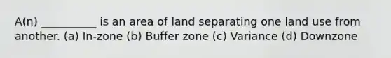 A(n) __________ is an area of land separating one land use from another. (a) In-zone (b) Buffer zone (c) Variance (d) Downzone