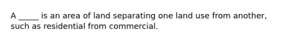 A _____ is an area of land separating one land use from another, such as residential from commercial.